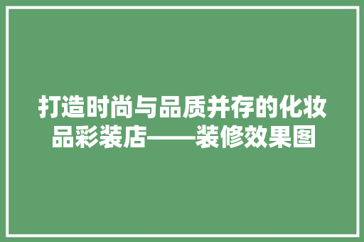 打造时尚与品质并存的化妆品彩装店——装修效果图