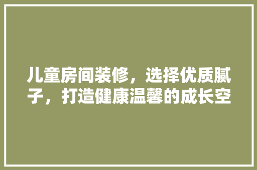 儿童房间装修，选择优质腻子，打造健康温馨的成长空间