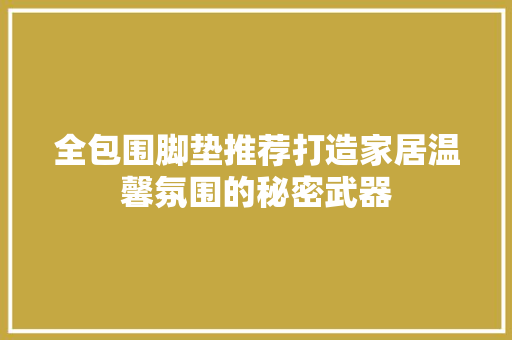 全包围脚垫推荐打造家居温馨氛围的秘密武器