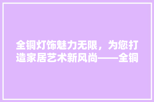 全铜灯饰魅力无限，为您打造家居艺术新风尚——全铜灯饰推荐指南