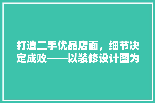 打造二手优品店面，细节决定成败——以装修设计图为例