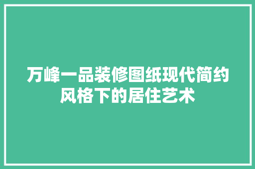 万峰一品装修图纸现代简约风格下的居住艺术