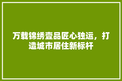 万载锦绣壹品匠心独运，打造城市居住新标杆