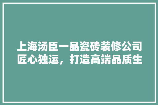 上海汤臣一品瓷砖装修公司匠心独运，打造高端品质生活空间