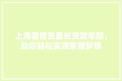 上海装修贷最长贷款年限，助您轻松实现家居梦想