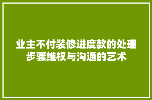 业主不付装修进度款的处理步骤维权与沟通的艺术