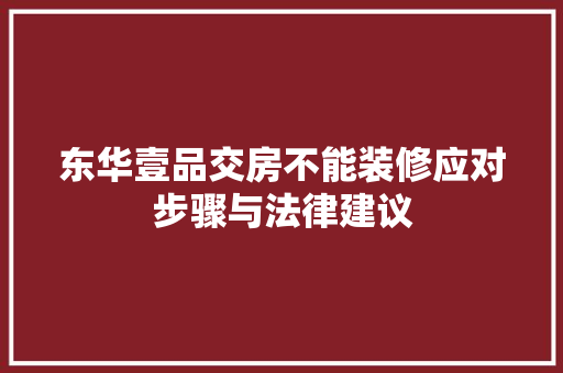 东华壹品交房不能装修应对步骤与法律建议