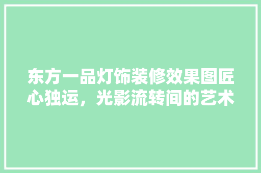 东方一品灯饰装修效果图匠心独运，光影流转间的艺术盛宴