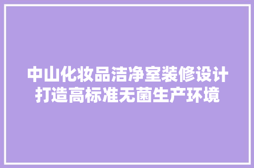 中山化妆品洁净室装修设计打造高标准无菌生产环境