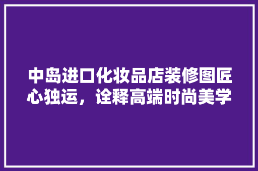 中岛进口化妆品店装修图匠心独运，诠释高端时尚美学
