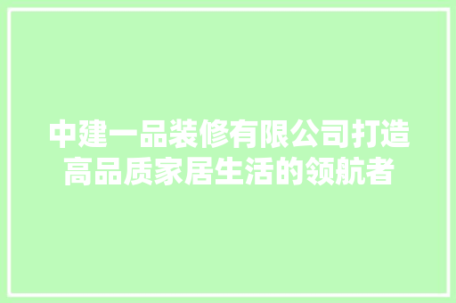 中建一品装修有限公司打造高品质家居生活的领航者