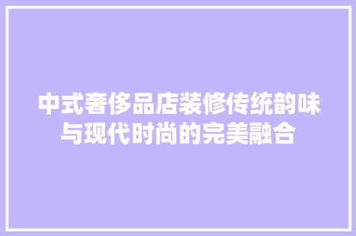 中式奢侈品店装修传统韵味与现代时尚的完美融合