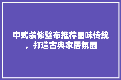 中式装修壁布推荐品味传统，打造古典家居氛围