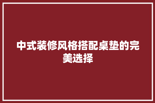 中式装修风格搭配桌垫的完美选择