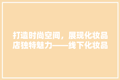 打造时尚空间，展现化妆品店独特魅力——线下化妆品店装修效果图