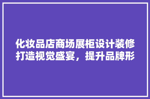 化妆品店商场展柜设计装修打造视觉盛宴，提升品牌形象