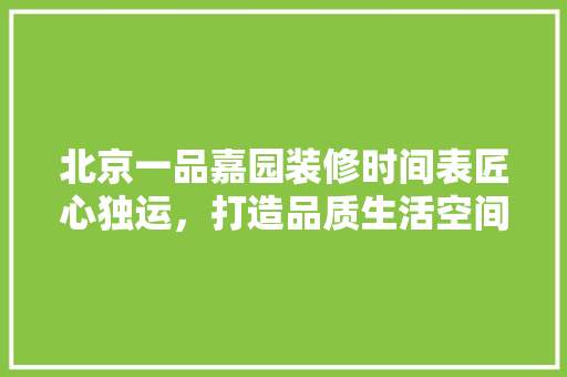 北京一品嘉园装修时间表匠心独运，打造品质生活空间