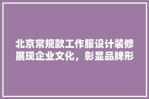 北京常规款工作服设计装修展现企业文化，彰显品牌形象