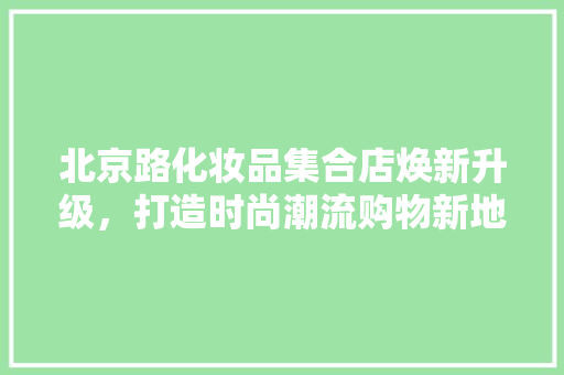 北京路化妆品集合店焕新升级，打造时尚潮流购物新地标