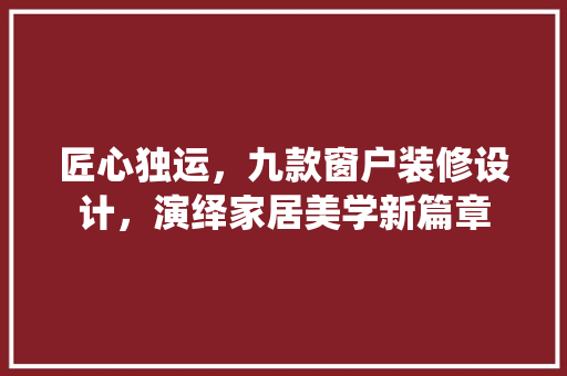 匠心独运，九款窗户装修设计，演绎家居美学新篇章