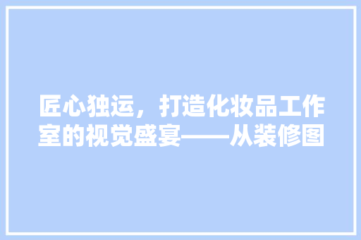 匠心独运，打造化妆品工作室的视觉盛宴——从装修图看行业美学新风尚