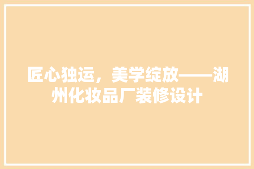 匠心独运，美学绽放——湖州化妆品厂装修设计
