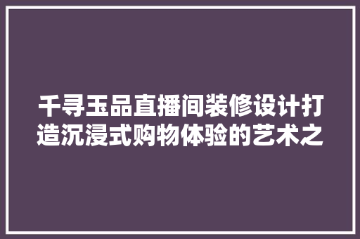 千寻玉品直播间装修设计打造沉浸式购物体验的艺术之旅