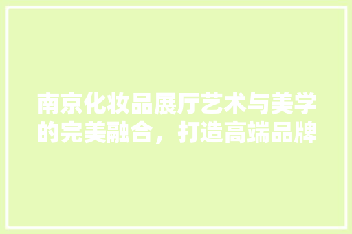 南京化妆品展厅艺术与美学的完美融合，打造高端品牌形象