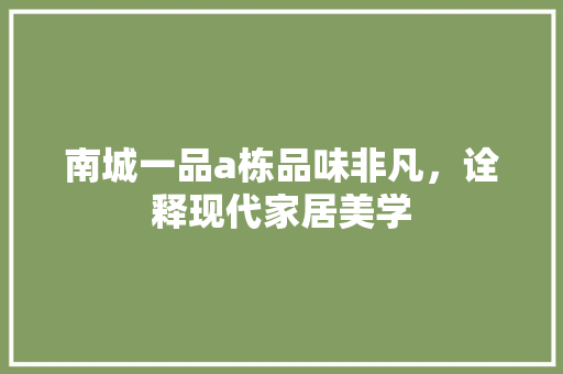 南城一品a栋品味非凡，诠释现代家居美学