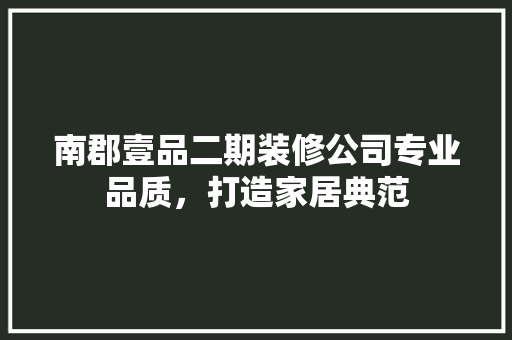 南郡壹品二期装修公司专业品质，打造家居典范