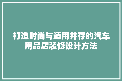 打造时尚与适用并存的汽车用品店装修设计方法