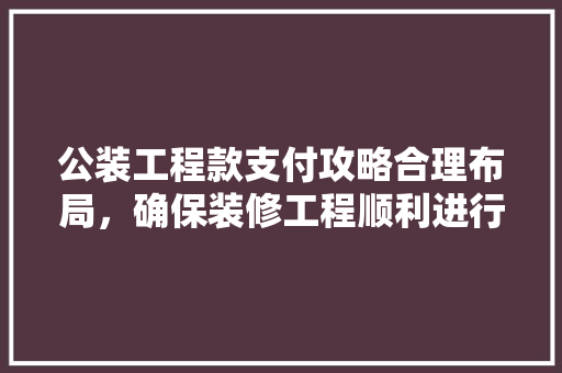公装工程款支付攻略合理布局，确保装修工程顺利进行