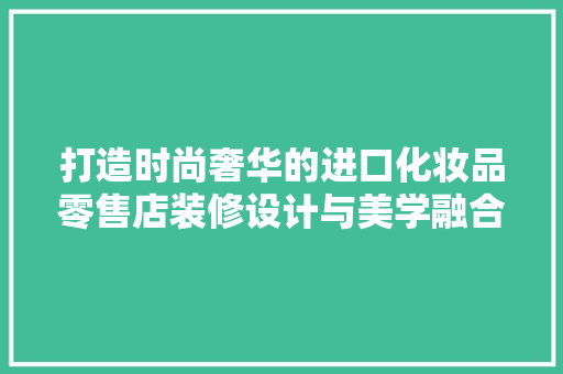 打造时尚奢华的进口化妆品零售店装修设计与美学融合之路