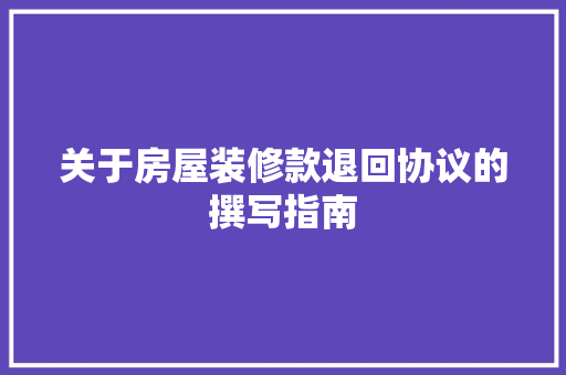 关于房屋装修款退回协议的撰写指南