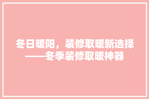 冬日暖阳，装修取暖新选择——冬季装修取暖神器