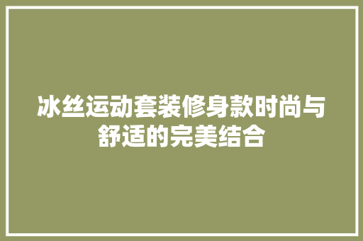 冰丝运动套装修身款时尚与舒适的完美结合