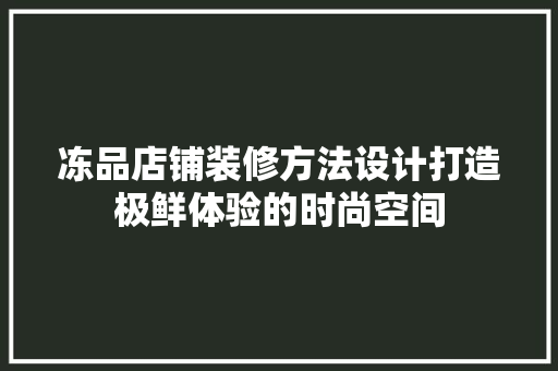 冻品店铺装修方法设计打造极鲜体验的时尚空间