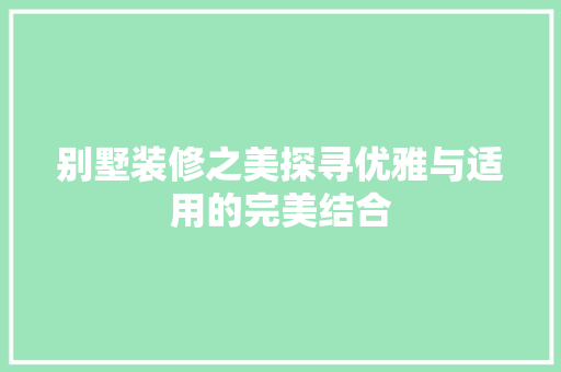 别墅装修之美探寻优雅与适用的完美结合