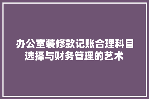 办公室装修款记账合理科目选择与财务管理的艺术
