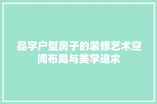 品字户型房子的装修艺术空间布局与美学追求