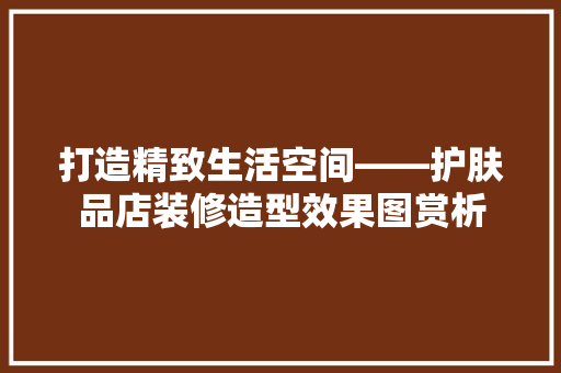 打造精致生活空间——护肤品店装修造型效果图赏析