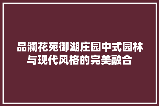 品澜花苑御湖庄园中式园林与现代风格的完美融合