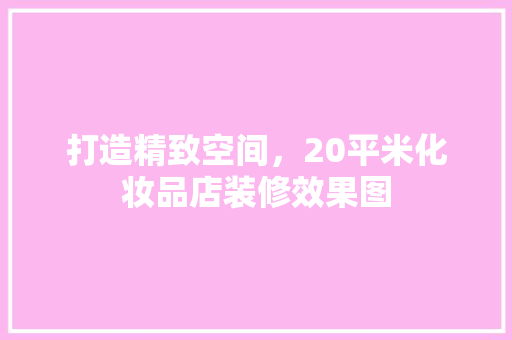 打造精致空间，20平米化妆品店装修效果图