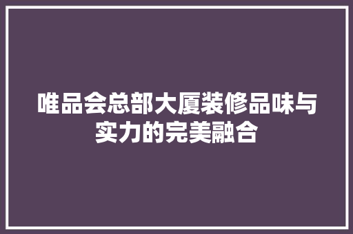 唯品会总部大厦装修品味与实力的完美融合