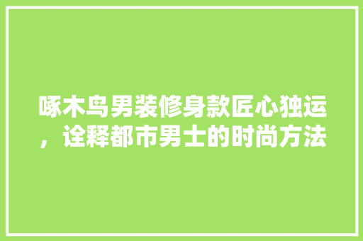 啄木鸟男装修身款匠心独运，诠释都市男士的时尚方法