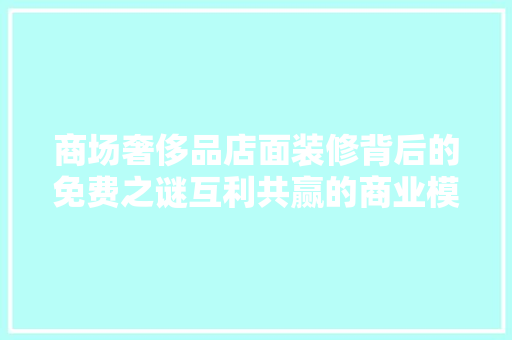 商场奢侈品店面装修背后的免费之谜互利共赢的商业模式