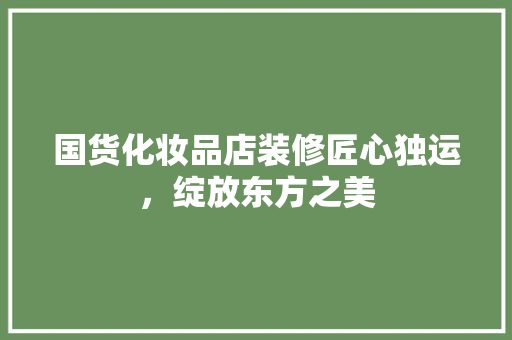 国货化妆品店装修匠心独运，绽放东方之美