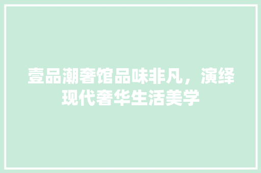 壹品潮奢馆品味非凡，演绎现代奢华生活美学
