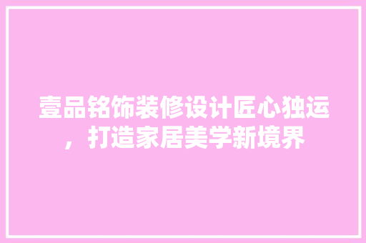 壹品铭饰装修设计匠心独运，打造家居美学新境界