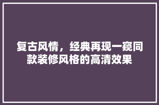 复古风情，经典再现一窥同款装修风格的高清效果